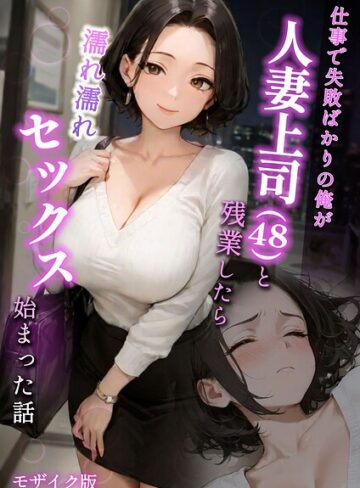 仕事で失敗ばかりの俺が人妻上司（48）と残業したら濡れ濡れセックス始まった話 モザイク版｜ラブ熟-フルカラー